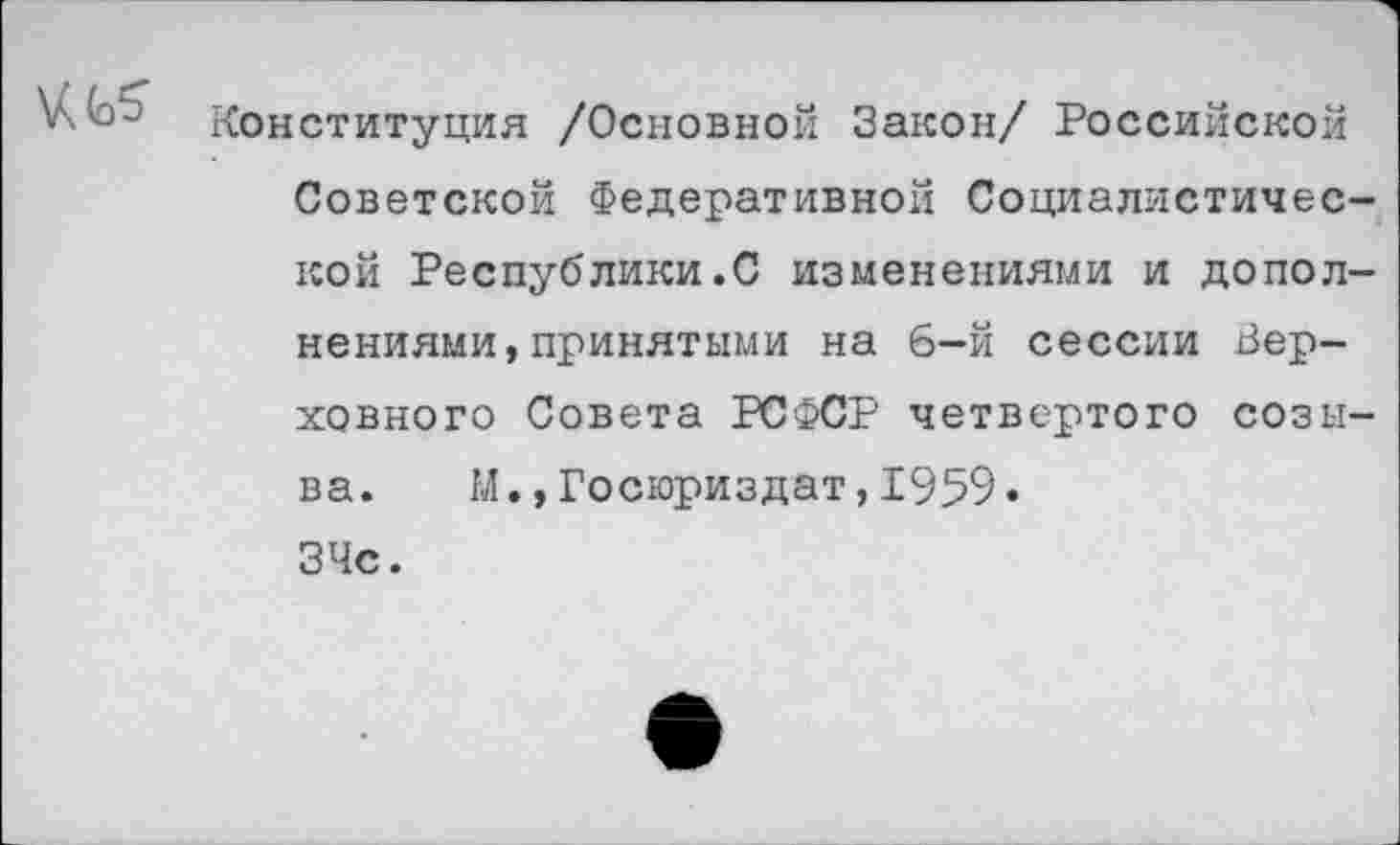 ﻿
Конституция /Основной Закон/ Российской Советской Федеративной Социалистической Республики.С изменениями и дополнениями, принятыми на 6-й сессии Верховного Совета РСФСР четвертого созыва. М.,Госюриздат,1959. ЗЧс.